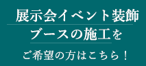 展示会イベント装飾ブースの施工をご希望の方はこちら！