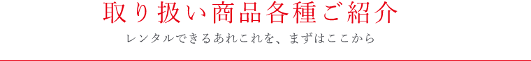 取り扱い商品各種ご紹介 レンタルできるあれこれを、まずはここから