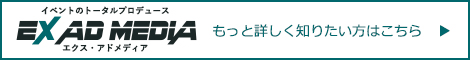 イベントのトータルプロデュース EX AD MEDIA エクス・アドメディア もっと詳しく知りたい方はこちら